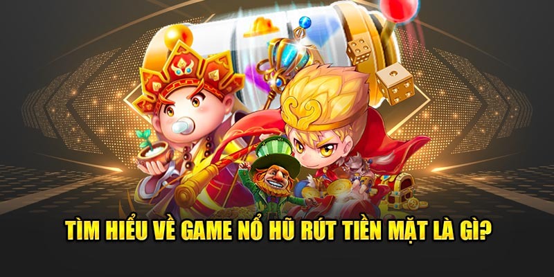 Game nổ hũ rút tiền mặt đang được chào đón nhất 2024